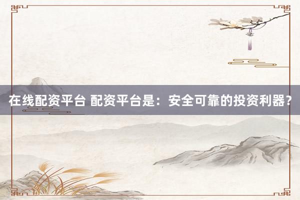 在线配资平台 配资平台是：安全可靠的投资利器？