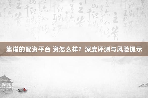 靠谱的配资平台 资怎么样？深度评测与风险提示