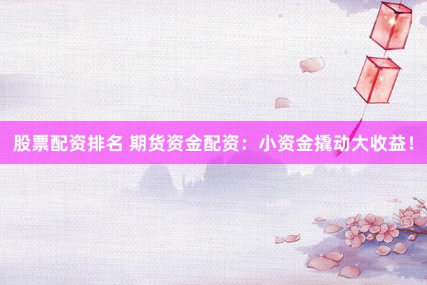 股票配资排名 期货资金配资：小资金撬动大收益！