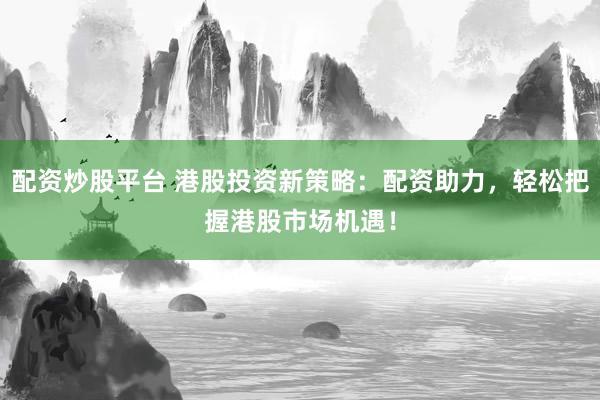 配资炒股平台 港股投资新策略：配资助力，轻松把握港股市场机遇！