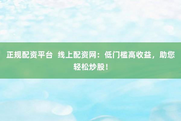 正规配资平台  线上配资网：低门槛高收益，助您轻松炒股！