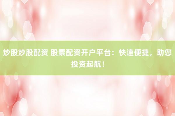 炒股炒股配资 股票配资开户平台：快速便捷，助您投资起航！