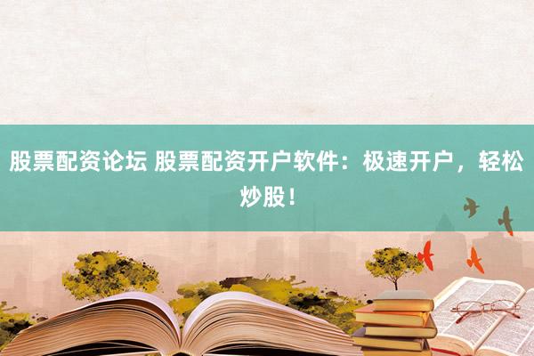 股票配资论坛 股票配资开户软件：极速开户，轻松炒股！