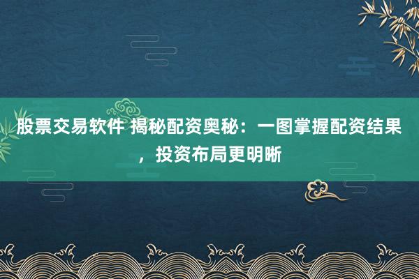 股票交易软件 揭秘配资奥秘：一图掌握配资结果，投资布局更明晰