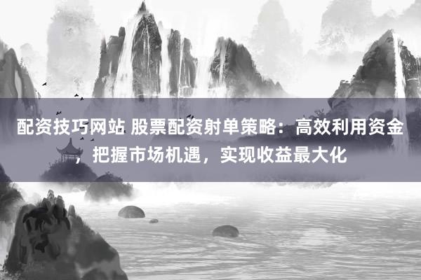 配资技巧网站 股票配资射单策略：高效利用资金，把握市场机遇，实现收益最大化