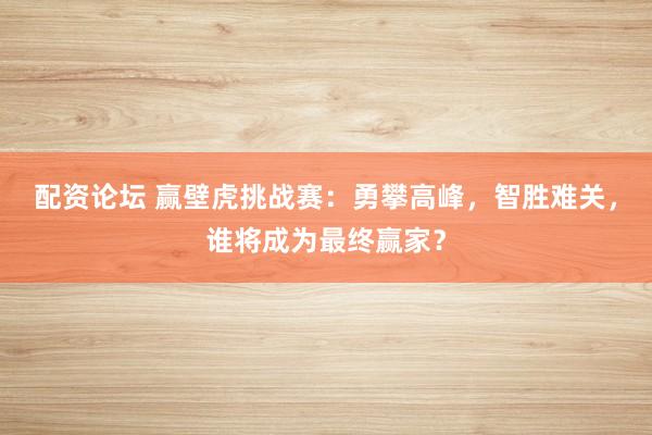 配资论坛 赢壁虎挑战赛：勇攀高峰，智胜难关，谁将成为最终赢家？