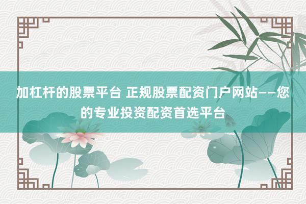加杠杆的股票平台 正规股票配资门户网站——您的专业投资配资首选平台