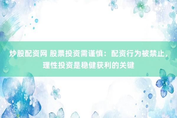 炒股配资网 股票投资需谨慎：配资行为被禁止，理性投资是稳健获利的关键