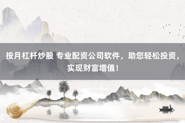 按月杠杆炒股 专业配资公司软件，助您轻松投资，实现财富增值！