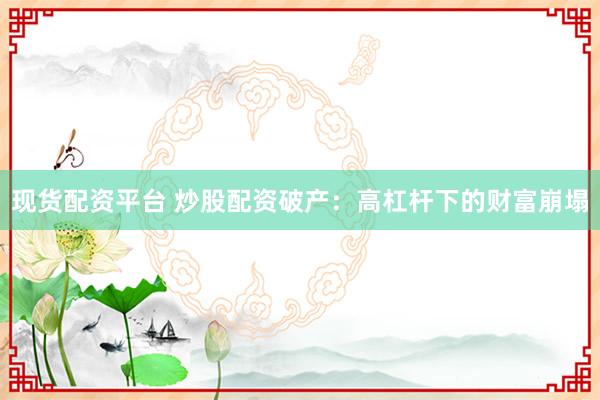 现货配资平台 炒股配资破产：高杠杆下的财富崩塌