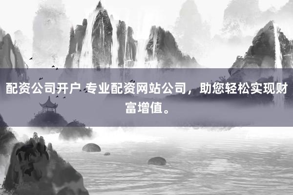配资公司开户 专业配资网站公司，助您轻松实现财富增值。