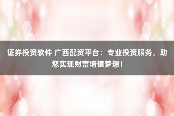证券投资软件 广西配资平台：专业投资服务，助您实现财富增值梦想！