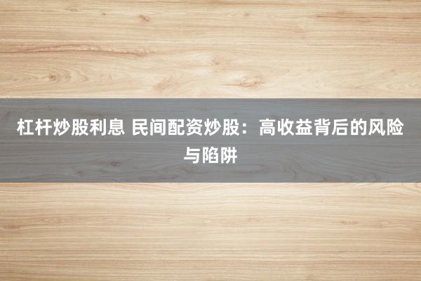 杠杆炒股利息 民间配资炒股：高收益背后的风险与陷阱