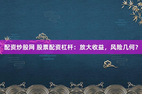 配资炒股网 股票配资杠杆：放大收益，风险几何？
