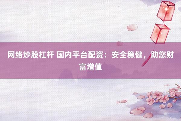 网络炒股杠杆 国内平台配资：安全稳健，助您财富增值