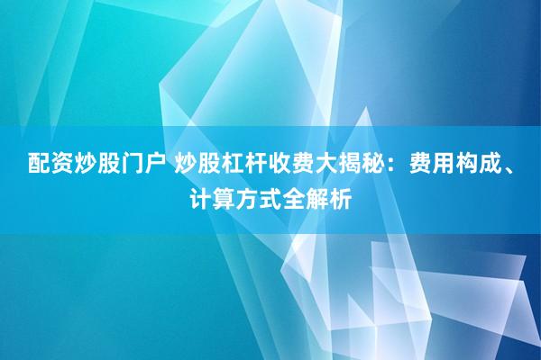 配资炒股门户 炒股杠杆收费大揭秘：费用构成、计算方式全解析