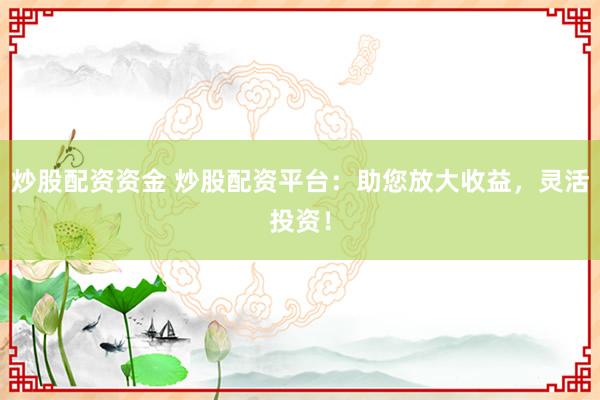 炒股配资资金 炒股配资平台：助您放大收益，灵活投资！