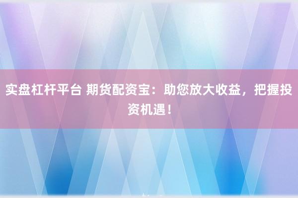 实盘杠杆平台 期货配资宝：助您放大收益，把握投资机遇！