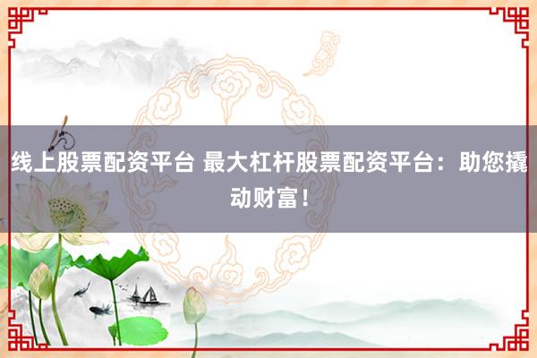 线上股票配资平台 最大杠杆股票配资平台：助您撬动财富！