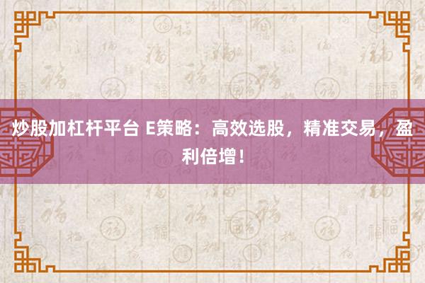 炒股加杠杆平台 E策略：高效选股，精准交易，盈利倍增！