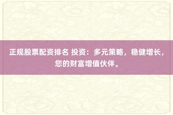 正规股票配资排名 投资：多元策略，稳健增长，您的财富增值伙伴。