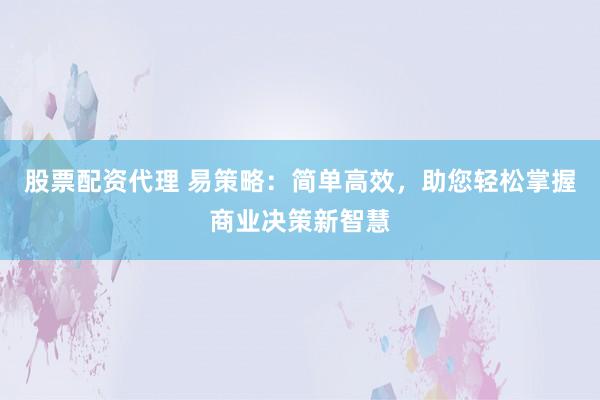 股票配资代理 易策略：简单高效，助您轻松掌握商业决策新智慧