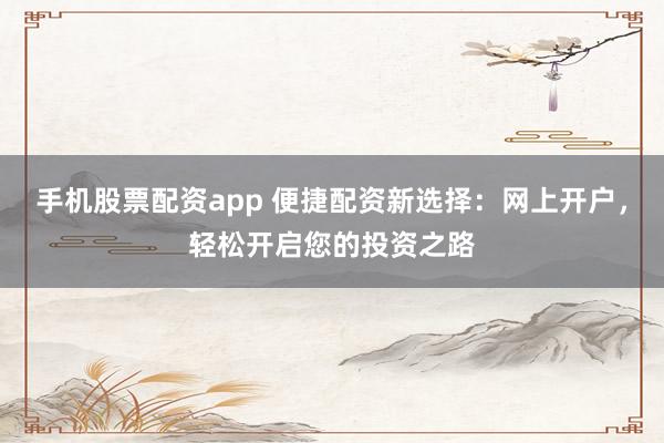 手机股票配资app 便捷配资新选择：网上开户，轻松开启您的投资之路