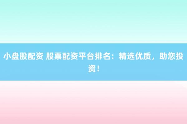 小盘股配资 股票配资平台排名：精选优质，助您投资！