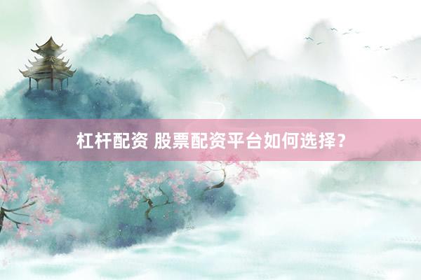 杠杆配资 股票配资平台如何选择？