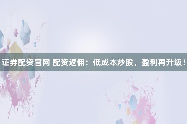 证券配资官网 配资返佣：低成本炒股，盈利再升级！