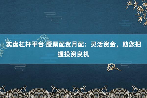 实盘杠杆平台 股票配资月配：灵活资金，助您把握投资良机