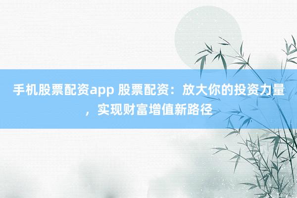 手机股票配资app 股票配资：放大你的投资力量，实现财富增值新路径