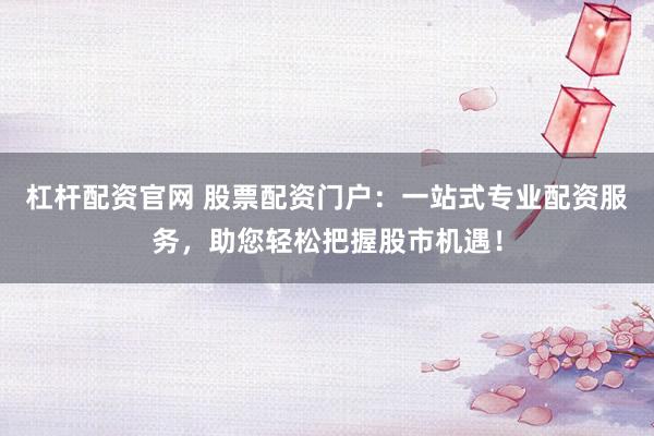 杠杆配资官网 股票配资门户：一站式专业配资服务，助您轻松把握股市机遇！