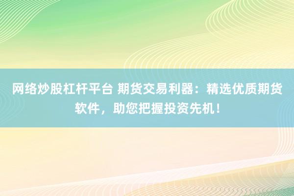 网络炒股杠杆平台 期货交易利器：精选优质期货软件，助您把握投资先机！