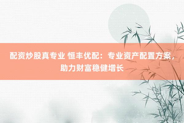 配资炒股真专业 恒丰优配：专业资产配置方案，助力财富稳健增长