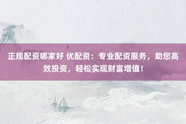 正规配资哪家好 优配资：专业配资服务，助您高效投资，轻松实现财富增值！