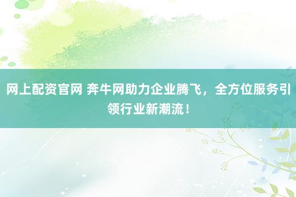网上配资官网 奔牛网助力企业腾飞，全方位服务引领行业新潮流！