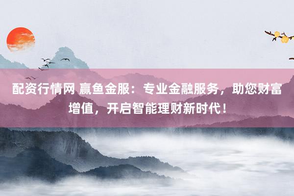 配资行情网 赢鱼金服：专业金融服务，助您财富增值，开启智能理财新时代！