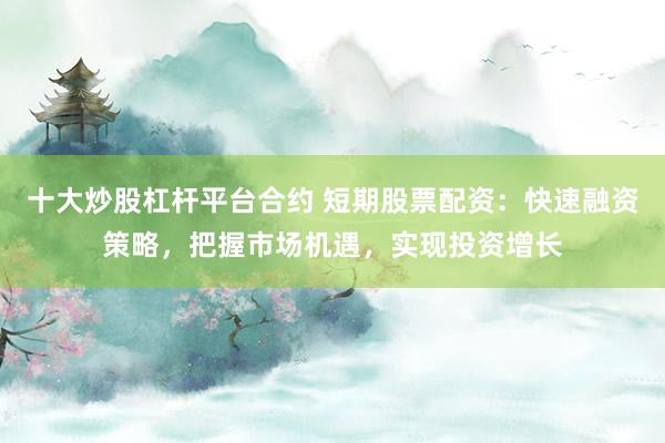 十大炒股杠杆平台合约 短期股票配资：快速融资策略，把握市场机遇，实现投资增长