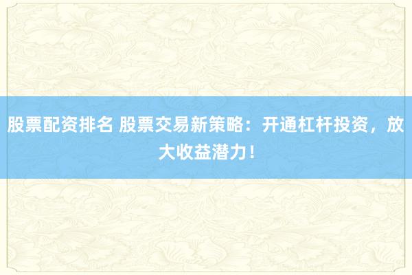 股票配资排名 股票交易新策略：开通杠杆投资，放大收益潜力！