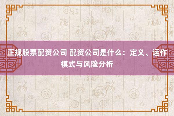 正规股票配资公司 配资公司是什么：定义、运作模式与风险分析