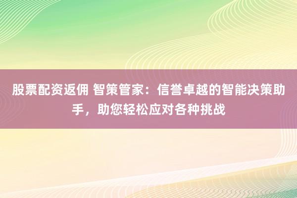 股票配资返佣 智策管家：信誉卓越的智能决策助手，助您轻松应对各种挑战