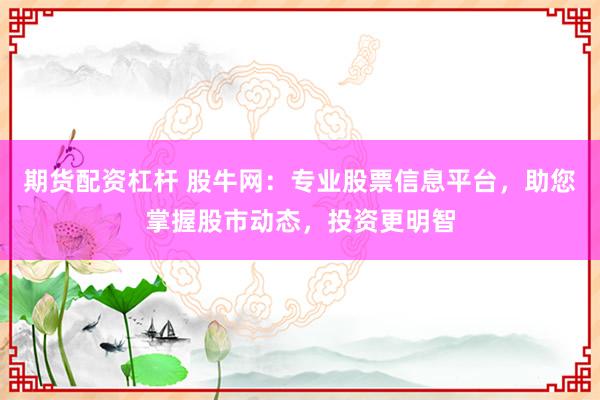 期货配资杠杆 股牛网：专业股票信息平台，助您掌握股市动态，投资更明智