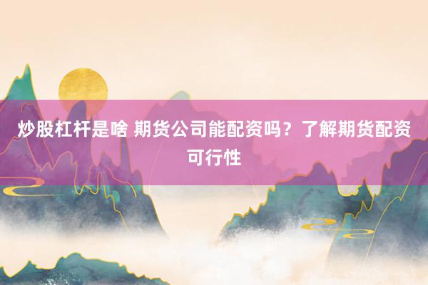 炒股杠杆是啥 期货公司能配资吗？了解期货配资可行性