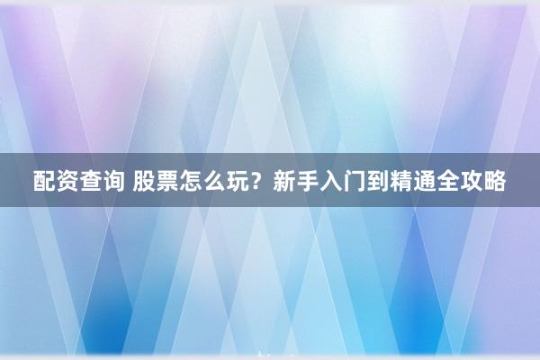 配资查询 股票怎么玩？新手入门到精通全攻略