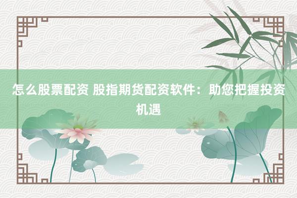 怎么股票配资 股指期货配资软件：助您把握投资机遇
