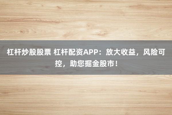 杠杆炒股股票 杠杆配资APP：放大收益，风险可控，助您掘金股市！