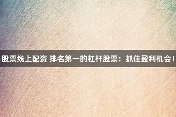 股票线上配资 排名第一的杠杆股票：抓住盈利机会！