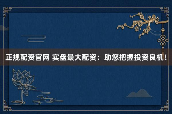 正规配资官网 实盘最大配资：助您把握投资良机！