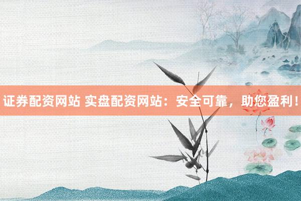 证券配资网站 实盘配资网站：安全可靠，助您盈利！